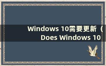 Windows 10需要更新（Does Windows 10 need to update）